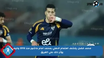محمد فضل يكشف اهتمام الأهلي بمحمد إمام عاشور منذ 2018 وكيف يؤثر ذلك على الفريق